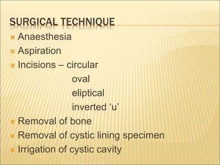 SURGICAL TECHNIQUE 
 Anaesthesia 
 Aspiration 
 Incisions – circular 
oval 
eliptical 
inverted ‘u’ 
 Removal of bone 
 Removal of cystic lining specimen 
 Irrigation of cystic cavity 
 