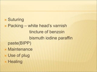  Suturing 
 Packing – white head’s varnish 
tincture of benzoin 
bismuth iodine paraffin 
paste(BIPP) 
 Maintenance 
 Use of plug 
 Healing 
 