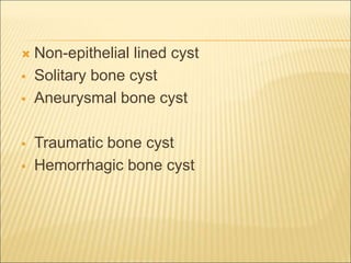  Non-epithelial lined cyst 
 Solitary bone cyst 
 Aneurysmal bone cyst 
 Traumatic bone cyst 
 Hemorrhagic bone cyst 
 