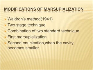 MODIFICATIONS OF MARSUPIALIZATION 
 Waldron’s method(1941) 
 Two stage technique 
 Combination of two standard technique 
 First marsupialization 
 Second enucleation,when the cavity 
becomes smaller 
 