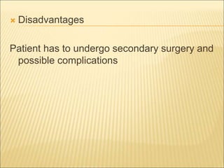  Disadvantages 
Patient has to undergo secondary surgery and 
possible complications 
 
