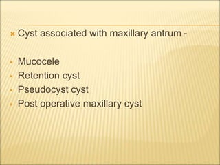  Cyst associated with maxillary antrum - 
 Mucocele 
 Retention cyst 
 Pseudocyst cyst 
 Post operative maxillary cyst 
 