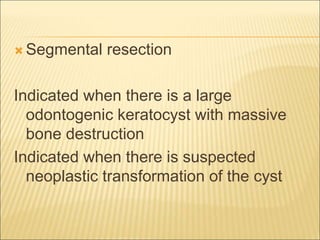 Segmental resection 
Indicated when there is a large 
odontogenic keratocyst with massive 
bone destruction 
Indicated when there is suspected 
neoplastic transformation of the cyst 
 