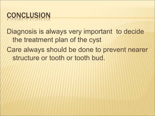 CONCLUSION 
Diagnosis is always very important to decide 
the treatment plan of the cyst 
Care always should be done to prevent nearer 
structure or tooth or tooth bud. 
 