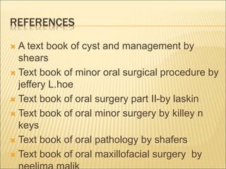 REFERENCES 
 A text book of cyst and management by 
shears 
 Text book of minor oral surgical procedure by 
jeffery L.hoe 
 Text book of oral surgery part II-by laskin 
 Text book of oral minor surgery by killey n 
keys 
 Text book of oral pathology by shafers 
 Text book of oral maxillofacial surgery by 
neelima malik 
 