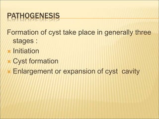 PATHOGENESIS 
Formation of cyst take place in generally three 
stages : 
 Initiation 
 Cyst formation 
 Enlargement or expansion of cyst cavity 
 