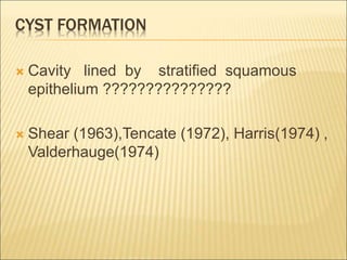 CYST FORMATION 
 Cavity lined by stratified squamous 
epithelium ??????????????? 
 Shear (1963),Tencate (1972), Harris(1974) , 
Valderhauge(1974) 
 