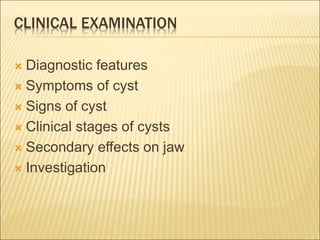 CLINICAL EXAMINATION 
 Diagnostic features 
 Symptoms of cyst 
 Signs of cyst 
 Clinical stages of cysts 
 Secondary effects on jaw 
 Investigation 
 