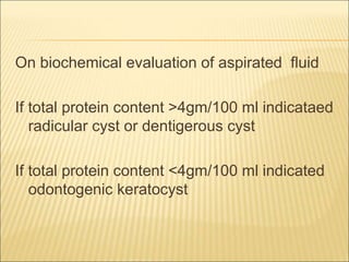 On biochemical evaluation of aspirated fluid 
If total protein content >4gm/100 ml indicataed 
radicular cyst or dentigerous cyst 
If total protein content <4gm/100 ml indicated 
odontogenic keratocyst 
 
