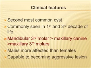 Clinical features 
Second most common cyst 
Commonly seen in 1st and 3rd decade of 
life 
Males more affected than females 
Capable to becoming aggressive lesion 
 