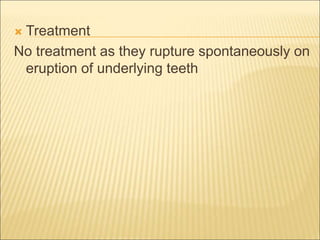  Treatment 
No treatment as they rupture spontaneously on 
eruption of underlying teeth 
 