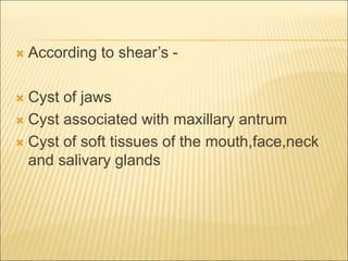  According to shear’s - 
 Cyst of jaws 
 Cyst associated with maxillary antrum 
 Cyst of soft tissues of the mouth,face,neck 
and salivary glands 
 