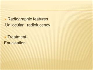  Radiographic features 
Unilocular radiolucency 
 Treatment 
Enucleation 
 