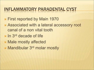 INFLAMMATORY PARADENTAL CYST 
 First reported by Main 1970 
 Associated with a lateral accessory root 
canal of a non vital tooth 
 In 3rd decade of life 
 Male mostly affected 
 Mandibular 3rd molar mostly 
 