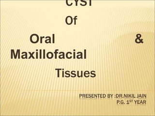 PRESENTED BY :DR.NIKIL JAIN 
P.G. 1ST YEAR 
CYST 
Of 
Oral & 
Maxillofacial 
Tissues 
 