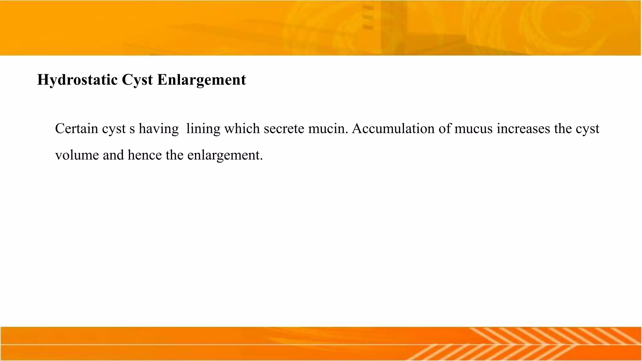 Hydrostatic Cyst Enlargement
Certain cyst s having lining which secrete mucin. Accumulation of mucus increases the cyst
volume and hence the enlargement.
 