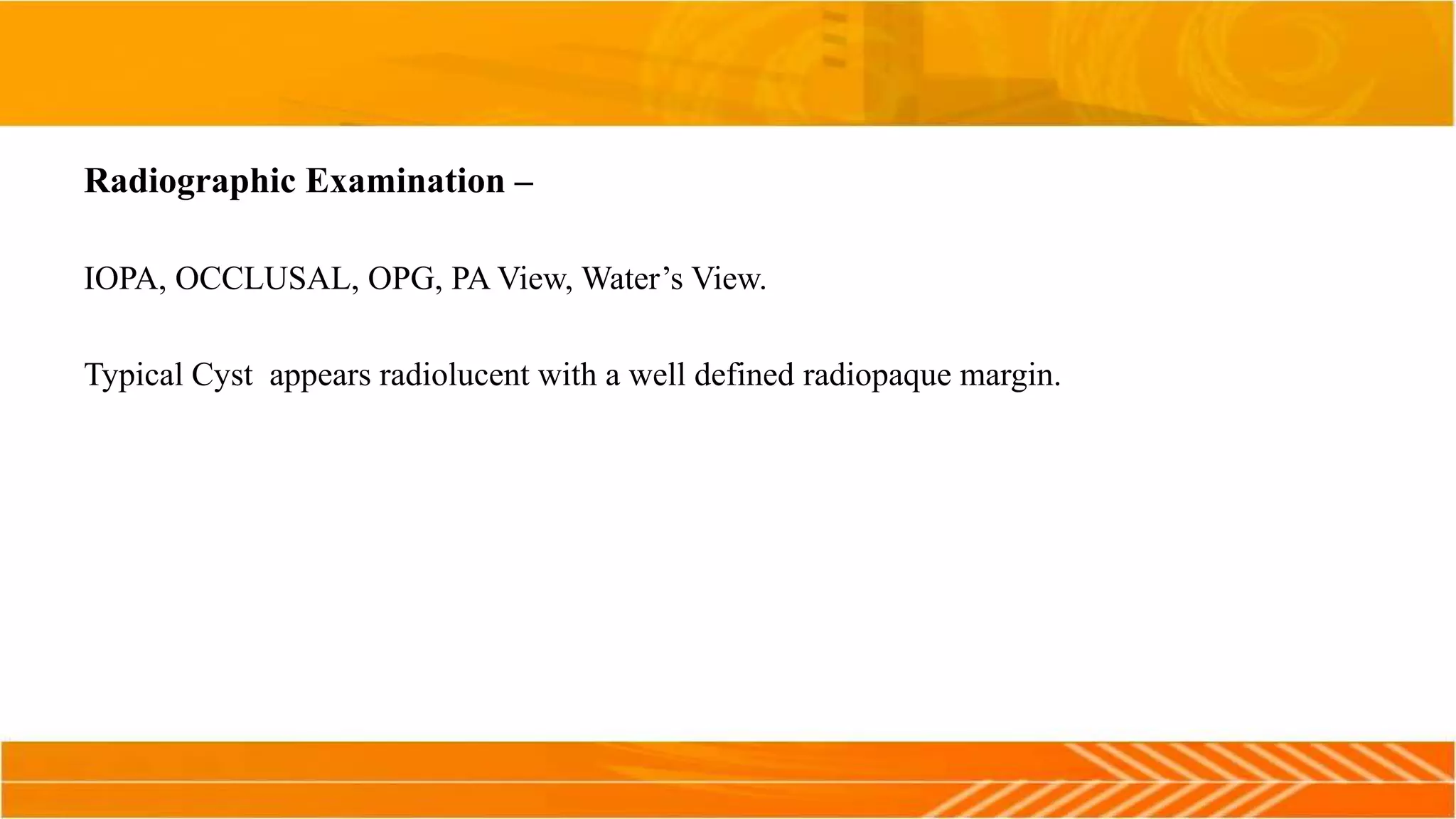 Radiographic Examination –
IOPA, OCCLUSAL, OPG, PA View, Water’s View.
Typical Cyst appears radiolucent with a well defined radiopaque margin.
 