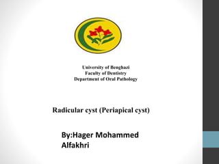 University of Benghazi
Faculty of Dentistry
Department of Oral Pathology
Radicular cyst (Periapical cyst)
By:Hager Mohammed
Alfakhri
 
