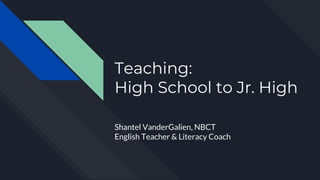 Teaching:
High School to Jr. High
Shantel VanderGalien, NBCT
English Teacher & Literacy Coach
 