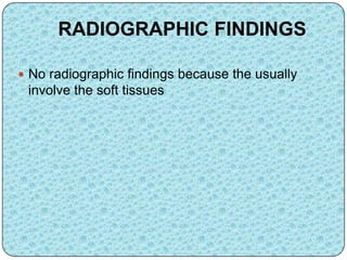 RADIOGRAPHIC FINDINGS
 No radiographic findings because the usually
involve the soft tissues
 