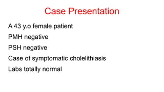 Case Presentation
A 43 y.o female patient
PMH negative
PSH negative
Case of symptomatic cholelithiasis
Labs totally normal
 