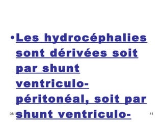 Les hydrocéphalies sont dérivées soit par shunt ventriculo-péritonéal, soit par shunt ventriculo-atrial.  