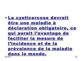 La cysticercose devrait être une maladie à déclaration obligatoire, ce qui aurait l’avantage de faciliter la mesure de l’incidence et de la prévalence de la maladie dans le monde.   