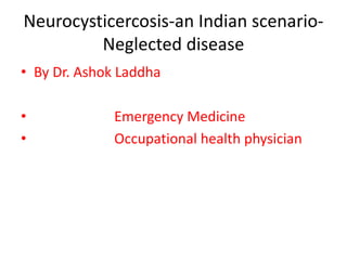 Neurocysticercosis-an Indian scenario-
Neglected disease
• By Dr. Ashok Laddha
• Emergency Medicine
• Occupational health physician
 