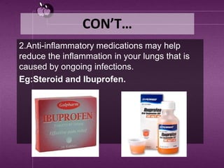 CON’T…
2.Anti-inflammatory medications may help
reduce the inflammation in your lungs that is
caused by ongoing infections.
Eg:Steroid and Ibuprofen.
 
