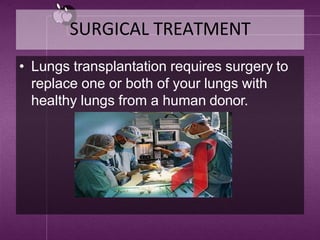 SURGICAL TREATMENT
• Lungs transplantation requires surgery to
replace one or both of your lungs with
healthy lungs from a human donor.
 