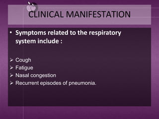 CLINICAL MANIFESTATION
• Symptoms related to the respiratory
system include :
 Cough
 Fatigue
 Nasal congestion
 Recurrent episodes of pneumonia.
 