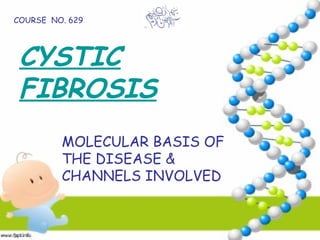CYSTIC
FIBROSIS
MOLECULAR BASIS OF
THE DISEASE &
CHANNELS INVOLVED
COURSE NO. 629
 