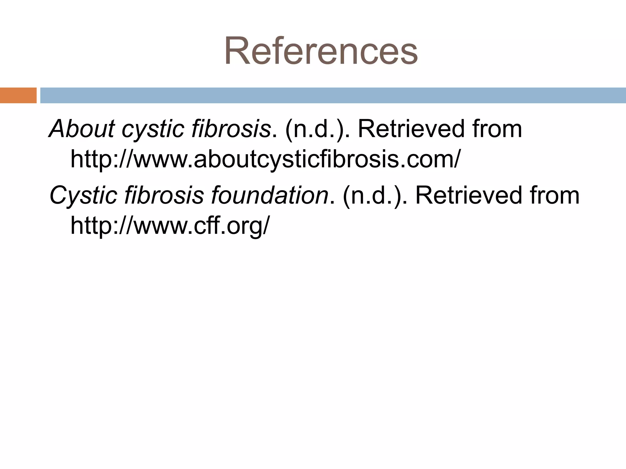 References
About cystic fibrosis. (n.d.). Retrieved from
http://www.aboutcysticfibrosis.com/
Cystic fibrosis foundation. (n.d.). Retrieved from
http://www.cff.org/