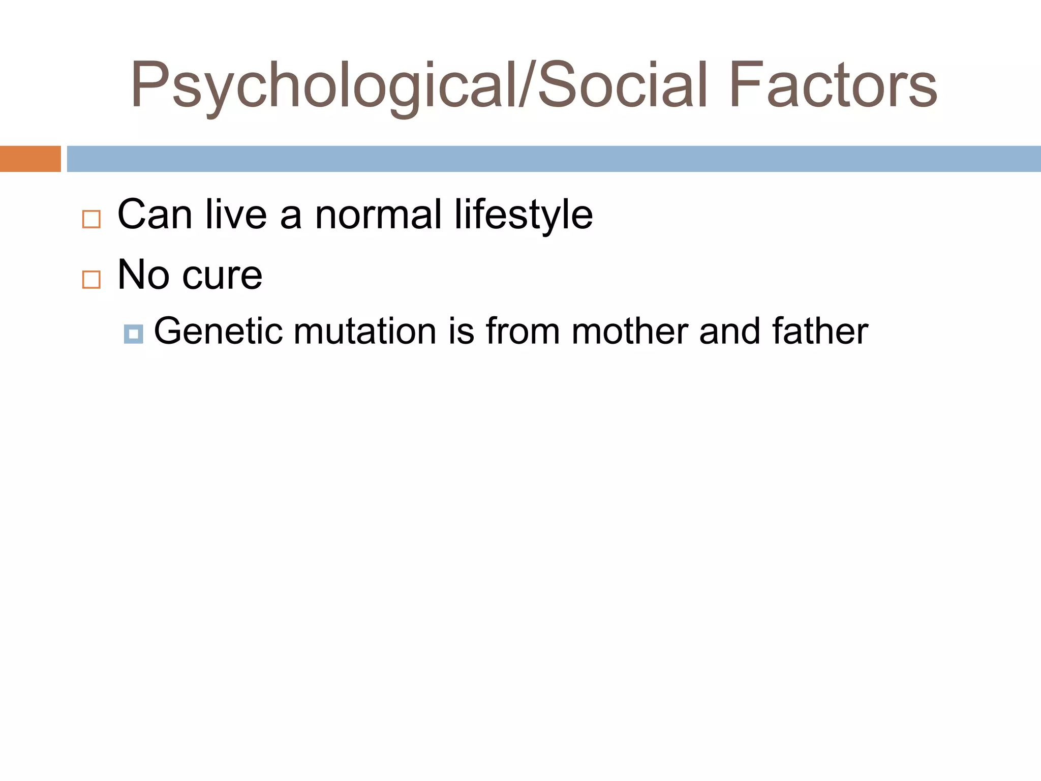 Psychological/Social Factors
Can live a normal lifestyle
No cure
Genetic mutation is from mother and father