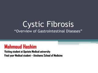 Cystic Fibrosis
“Overview of Gastrointestinal Diseases”
Mahmoud Hashim
Visiting student at Upstate Medical university
Final year Medical student – Ainshams School of Medicine
 