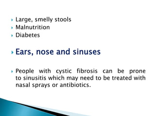  Large, smelly stools
 Malnutrition
 Diabetes
 Ears, nose and sinuses
 People with cystic fibrosis can be prone
to sinusitis which may need to be treated with
nasal sprays or antibiotics.
 
