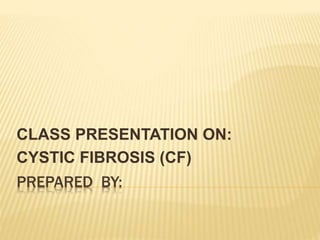 PREPARED BY:
CLASS PRESENTATION ON:
CYSTIC FIBROSIS (CF)
 