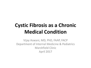 Cystic Fibrosis as a Chronic
Medical Condition
Vijay Aswani, MD, PhD, FAAP, FACP
Department of Internal Medicine & Pediatrics
Marshfield Clinic
April 2017
 