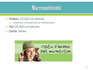    Protein: 15-20% of calories
       Levels are increased due to malabsorption
   Fat: 35-40% of calories
   Carbs: Varies




                                                    24
 