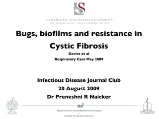 Bugs, biofilms and resistance in Cystic Fibrosis Davies et al Respiratory Care May 2009 Infectious Disease Journal Club 20 August 2009 Dr Preneshni R Naicker 