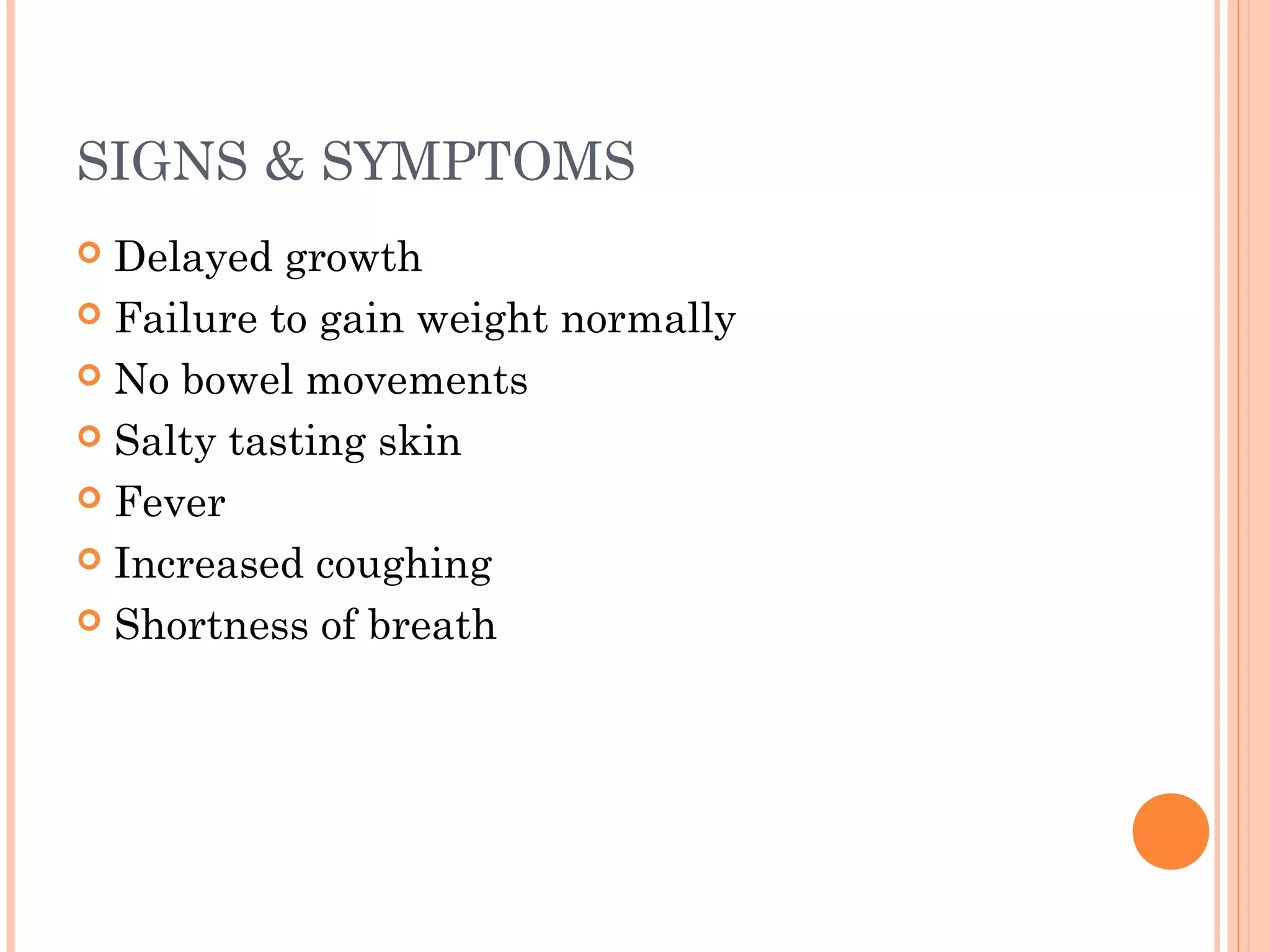 SIGNS & SYMPTOMS
Delayed growth
Failure to gain weight normally
No bowel movements
Salty tasting skin
Fever
Increased coughing
Shortness of breath