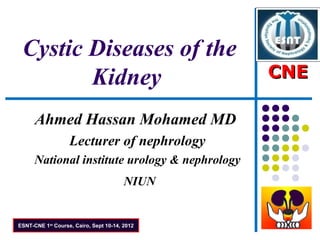 Cystic Diseases of the
        Kidney                                  CNE

      Ahmed Hassan Mohamed MD
                   Lecturer of nephrology
      National institute urology & nephrology
                                        NIUN


ESNT-CNE 1st Course, Cairo, Sept 10-14, 2012
 