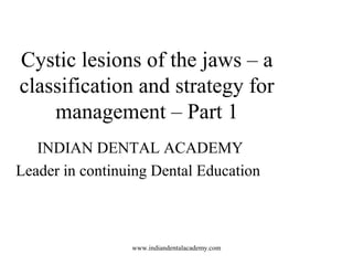 Cystic lesions of the jaws – a
classification and strategy for
management – Part 1
INDIAN DENTAL ACADEMY
Leader in continuing Dental Education
www.indiandentalacademy.com
 