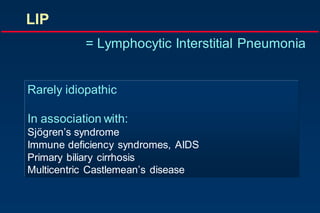 LIP
= Lymphocytic Interstitial Pneumonia
Rarely idiopathic
In association with:
Sjögren‟s syndrome
Immune deficiency syndromes, AIDS
Primary biliary cirrhosis
Multicentric Castlemean‟s disease
 
