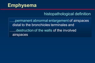 Emphysema
histopathological definition
…..permanent abnormal enlargement of airspaces
distal to the bronchioles terminales and
…...destruction of the walls of the involved
airspaces
 