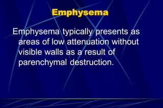 Emphysema
Emphysema typically presents as
areas of low attenuation without
visible walls as a result of
parenchymal destruction.
 