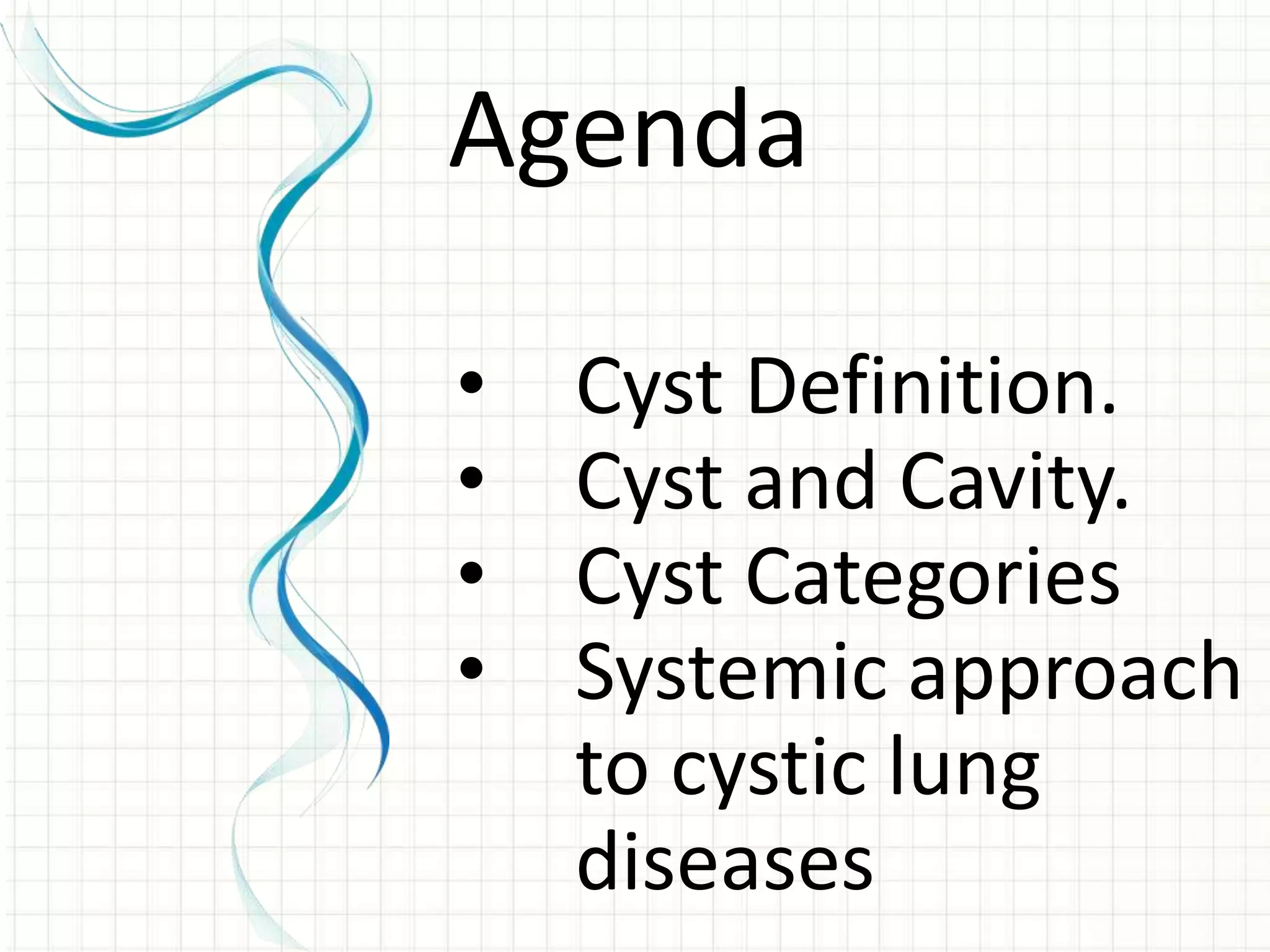 • Cyst Definition.
• Cyst and Cavity.
• Cyst Categories
• Systemic approach
to cystic lung
diseases
Agenda
 