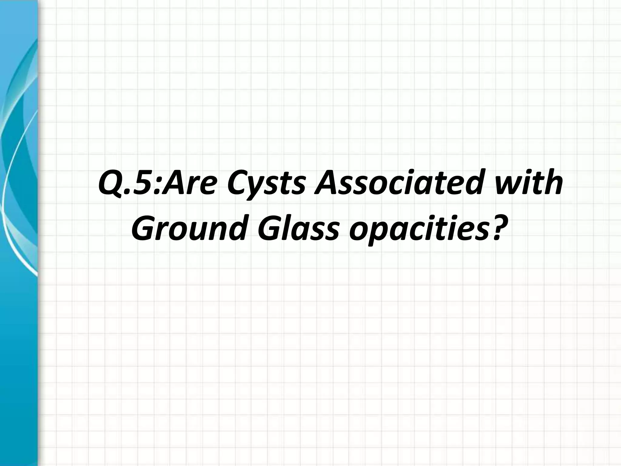 Q.5:Are Cysts Associated with
Ground Glass opacities?
 