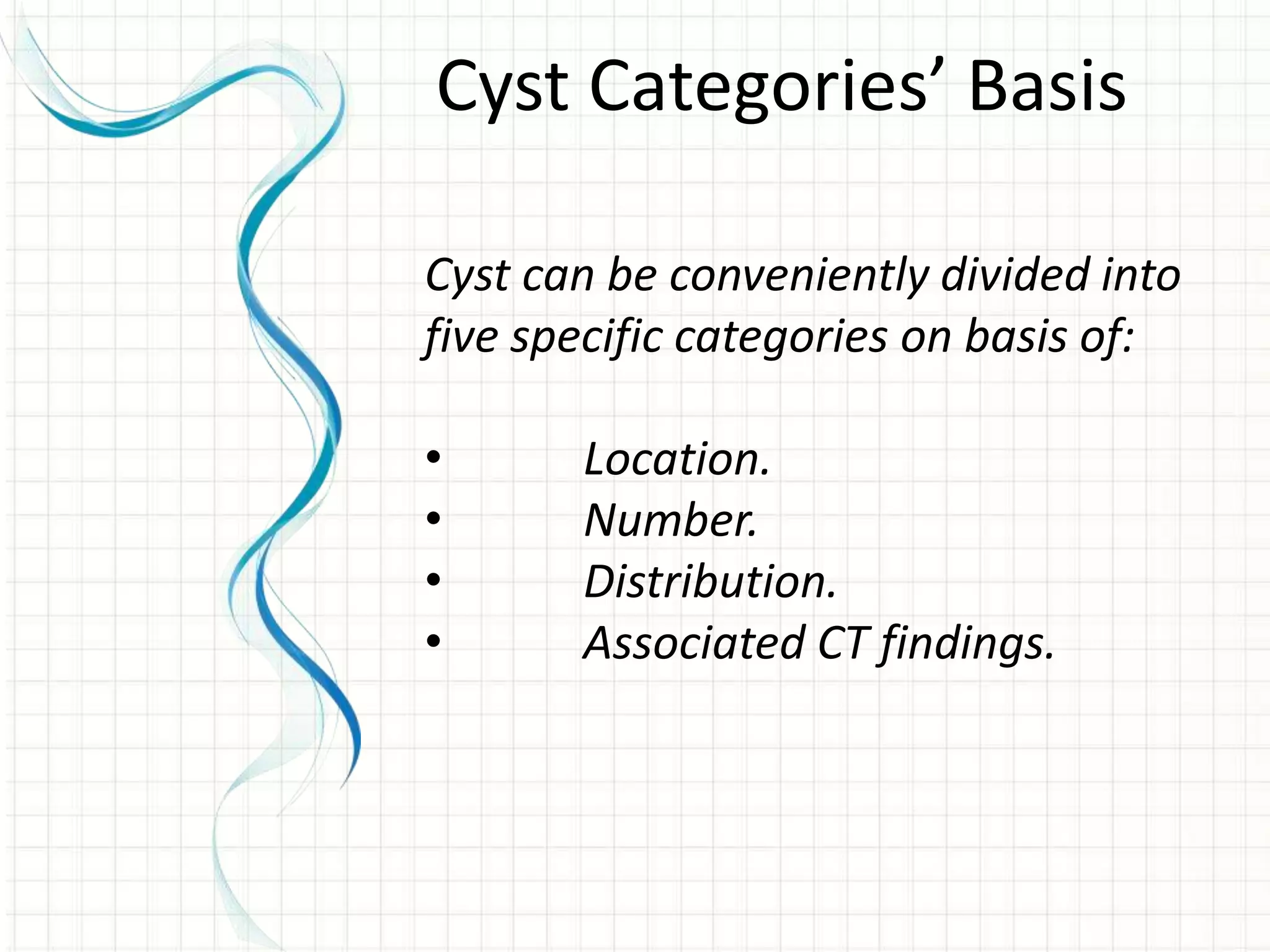 Cyst can be conveniently divided into
five specific categories on basis of:
• Location.
• Number.
• Distribution.
• Associated CT findings.
Cyst Categories’ Basis
 