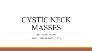 CYSTIC NECK
MASSES
DR. NAVNI GARG
MBBS, DNB (RADIOLOGY)
 